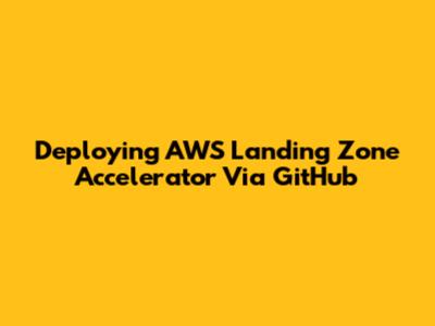 Deploying AWS Landing Zone Accelerator Via GitHub