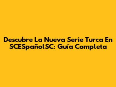 Descubre La Nueva Serie Turca En SCESpañolSC: Guía Completa