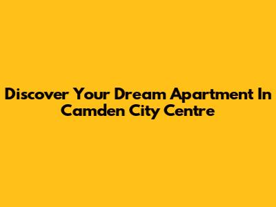 Discover Your Dream Apartment In Camden City Centre