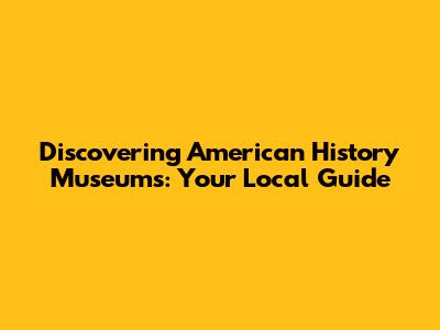 Discovering American History Museums: Your Local Guide