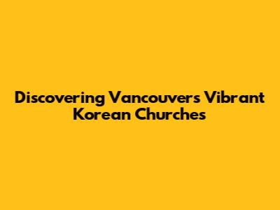 Discovering Vancouver's Vibrant Korean Churches