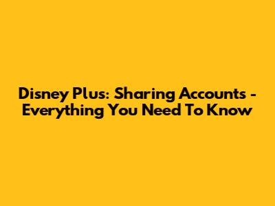 Disney Plus: Sharing Accounts - Everything You Need To Know