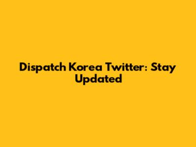 Dispatch Korea Twitter: Stay Updated