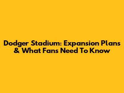 Dodger Stadium: Expansion Plans & What Fans Need To Know