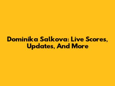 Dominika Salkova: Live Scores, Updates, And More