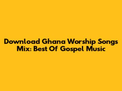 Download Ghana Worship Songs Mix: Best Of Gospel Music
