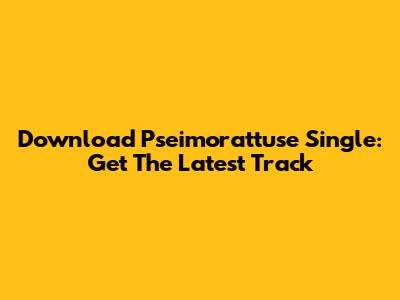 Download Pseimorattuse Single: Get The Latest Track