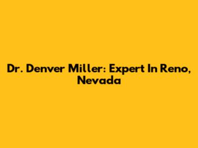Dr. Denver Miller: Expert In Reno, Nevada
