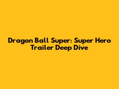 Dragon Ball Super: Super Hero Trailer Deep Dive