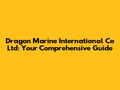 Dragon Marine International Co Ltd: Your Comprehensive Guide