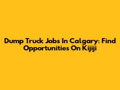 Dump Truck Jobs In Calgary: Find Opportunities On Kijiji