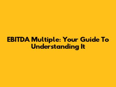 EBITDA Multiple: Your Guide To Understanding It