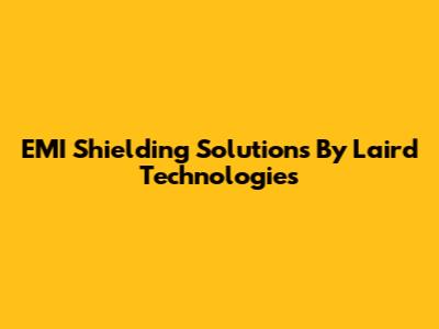 EMI Shielding Solutions By Laird Technologies