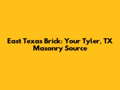 East Texas Brick: Your Tyler, TX Masonry Source