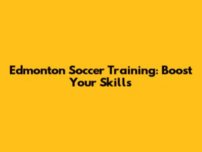 Edmonton Soccer Training: Boost Your Skills