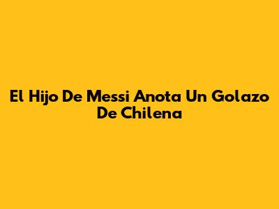 El Hijo De Messi Anota Un Golazo De Chilena