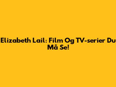 Elizabeth Lail: Film Og TV-serier Du Må Se!