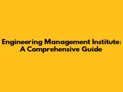 Engineering Management Institute: A Comprehensive Guide