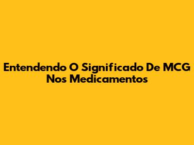 Entendendo O Significado De MCG Nos Medicamentos