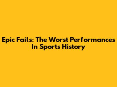 Epic Fails: The Worst Performances In Sports History