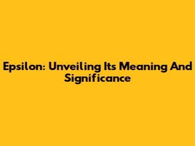 Epsilon: Unveiling Its Meaning And Significance