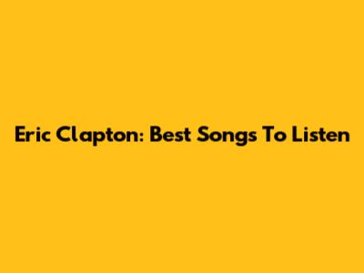 Eric Clapton: Best Songs To Listen