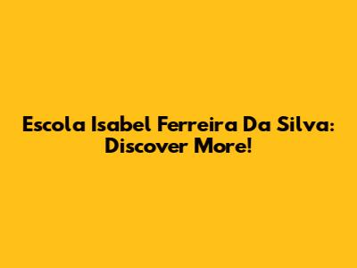 Escola Isabel Ferreira Da Silva: Discover More!