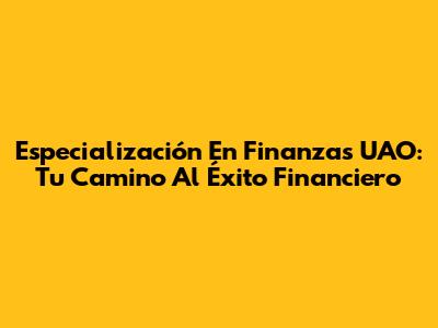 Especialización En Finanzas UAO: Tu Camino Al Éxito Financiero
