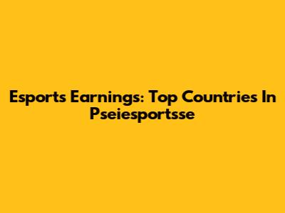 Esports Earnings: Top Countries In Pseiesportsse