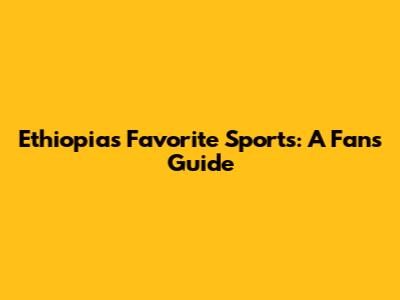 Ethiopia's Favorite Sports: A Fan's Guide