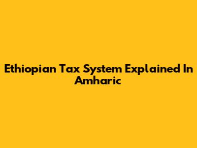 Ethiopian Tax System Explained In Amharic