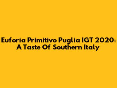 Euforia Primitivo Puglia IGT 2020: A Taste Of Southern Italy