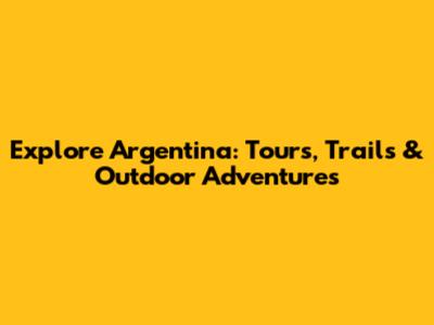 Explore Argentina: Tours, Trails & Outdoor Adventures