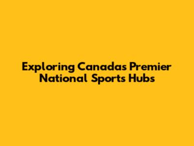 Exploring Canada's Premier National Sports Hubs