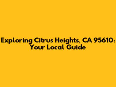Exploring Citrus Heights, CA 95610: Your Local Guide