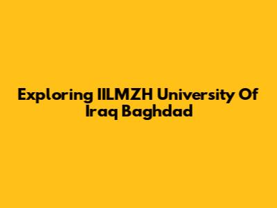 Exploring IILMZH University Of Iraq Baghdad