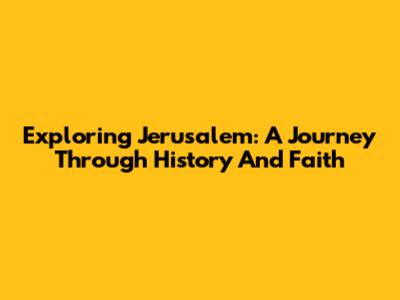 Exploring Jerusalem: A Journey Through History And Faith