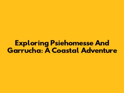Exploring Psiehomesse And Garrucha: A Coastal Adventure