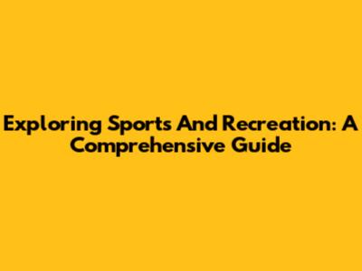 Exploring Sports And Recreation: A Comprehensive Guide
