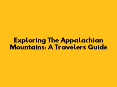 Exploring The Appalachian Mountains: A Traveler's Guide