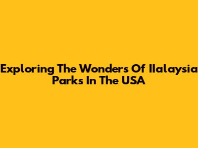 Exploring The Wonders Of IIalaysia Parks In The USA