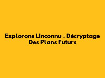 Explorons L'Inconnu : Décryptage Des Plans Futurs