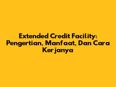 Extended Credit Facility: Pengertian, Manfaat, Dan Cara Kerjanya