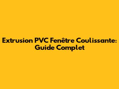 Extrusion PVC Fenêtre Coulissante: Guide Complet