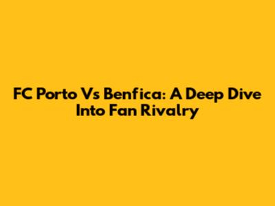FC Porto Vs Benfica: A Deep Dive Into Fan Rivalry