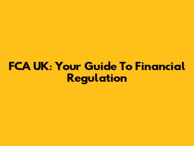 FCA UK: Your Guide To Financial Regulation