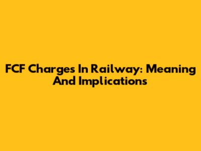 FCF Charges In Railway: Meaning And Implications