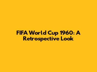 FIFA World Cup 1960: A Retrospective Look