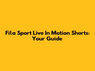 Fila Sport Live In Motion Shorts: Your Guide