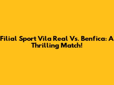 Filial Sport Vila Real Vs. Benfica: A Thrilling Match!